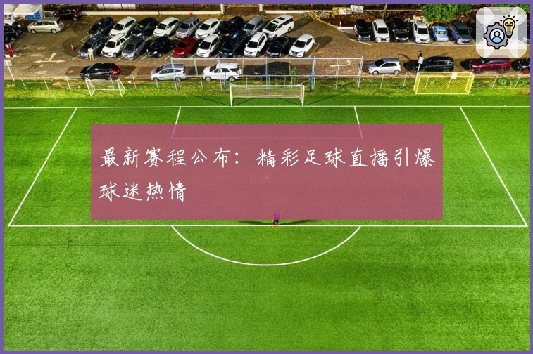 最新赛程公布:精彩足球直播引爆球迷热情