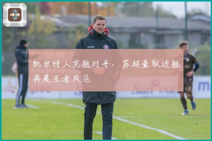 凯尔特人完胜对手,苏超豪取连胜再展王者风范