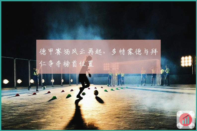 德甲赛场风云再起，多特蒙德与拜仁争夺榜首位置