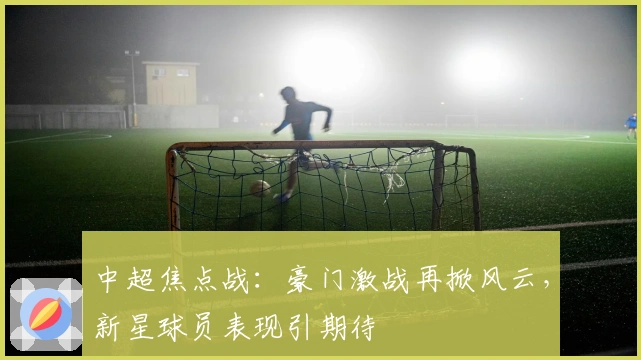 中超焦点战：豪门激战再掀风云，新星球员表现引期待
