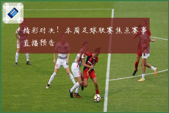 精彩对决！本周足球联赛焦点赛事直播预告