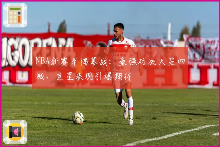 NBA新赛季揭幕战：豪强对决火星四溅，巨星表现引爆期待