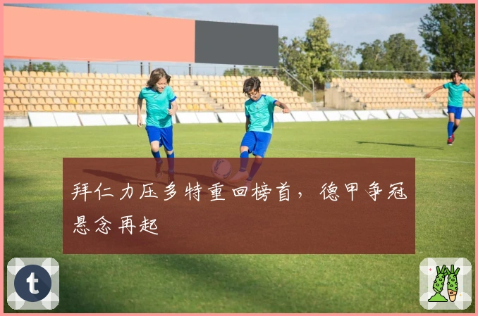 拜仁力压多特重回榜首,德甲争冠悬念再起