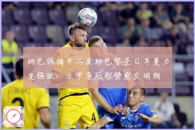 姆巴佩梅开二度助巴黎圣日耳曼力克强敌，法甲争冠形势愈发明朗