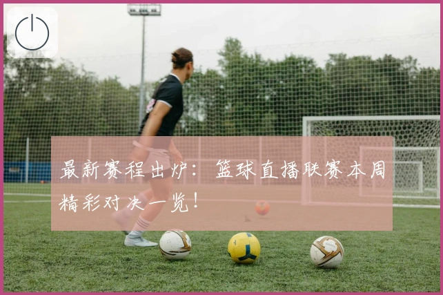 最新赛程出炉：篮球直播联赛本周精彩对决一览！