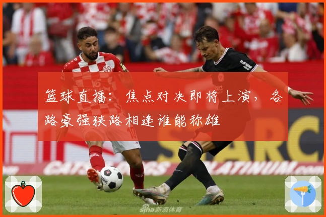 篮球直播：焦点对决即将上演，各路豪强狭路相逢谁能称雄