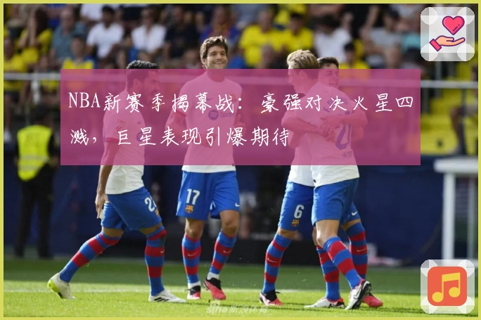 NBA新赛季揭幕战：豪强对决火星四溅，巨星表现引爆期待