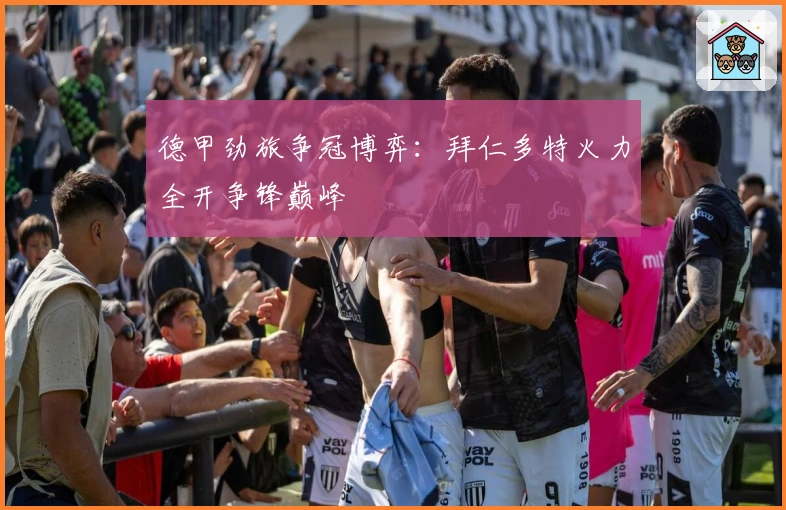 德甲劲旅争冠博弈：拜仁多特火力全开争锋巅峰