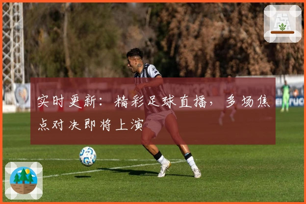 实时更新：精彩足球直播，多场焦点对决即将上演