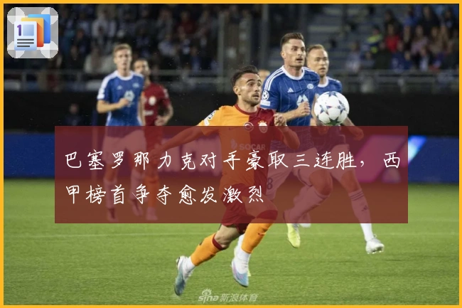 巴塞罗那力克对手豪取三连胜，西甲榜首争夺愈发激烈