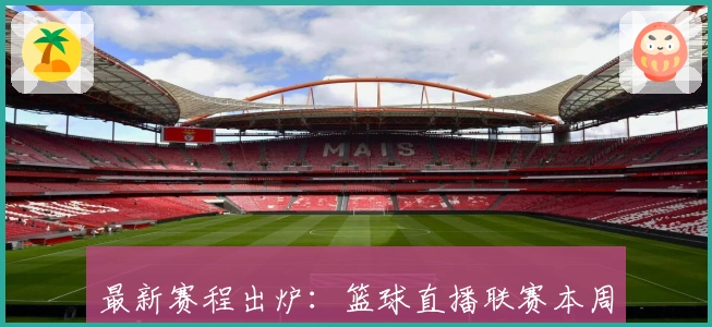 最新赛程出炉：篮球直播联赛本周精彩对决一览！
