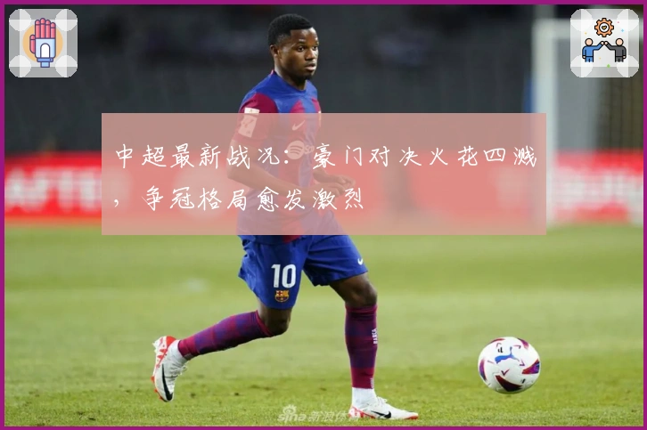 中超最新战况：豪门对决火花四溅，争冠格局愈发激烈