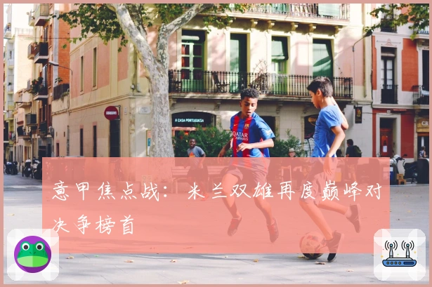意甲焦点战：米兰双雄再度巅峰对决争榜首