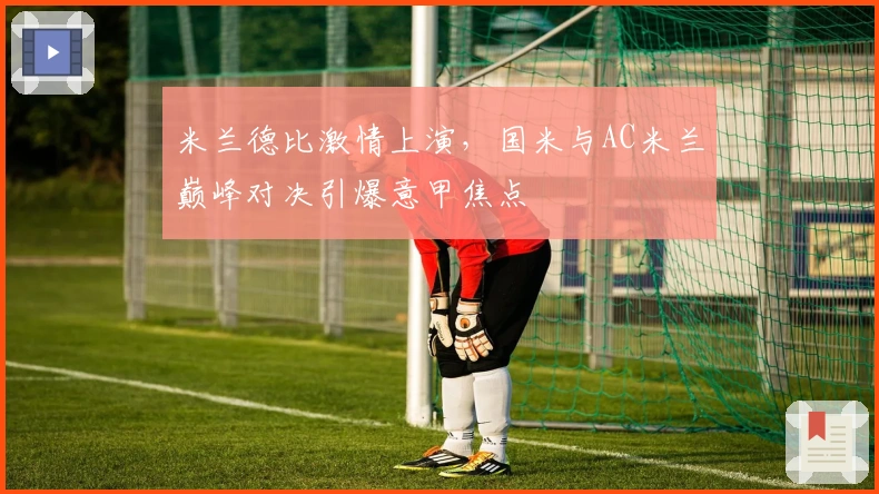 米兰德比激情上演，国米与AC米兰巅峰对决引爆意甲焦点