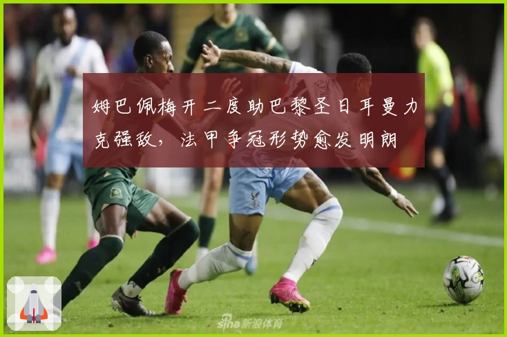 姆巴佩梅开二度助巴黎圣日耳曼力克强敌，法甲争冠形势愈发明朗