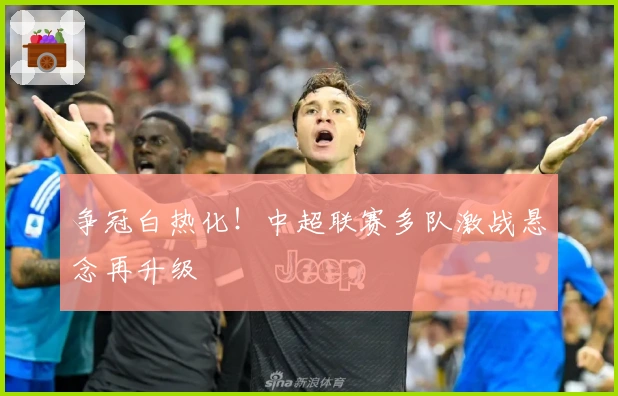 争冠白热化！中超联赛多队激战悬念再升级