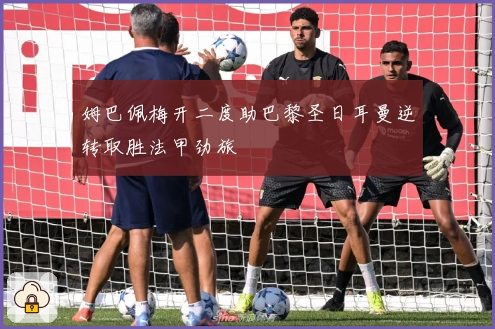 姆巴佩梅开二度助巴黎圣日耳曼逆转取胜法甲劲旅