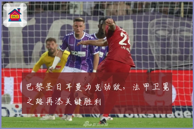 巴黎圣日耳曼力克劲敌，法甲卫冕之路再添关键胜利