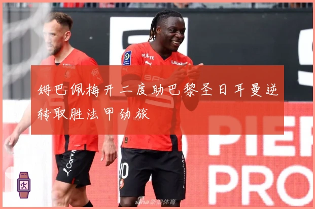 姆巴佩梅开二度助巴黎圣日耳曼逆转取胜法甲劲旅