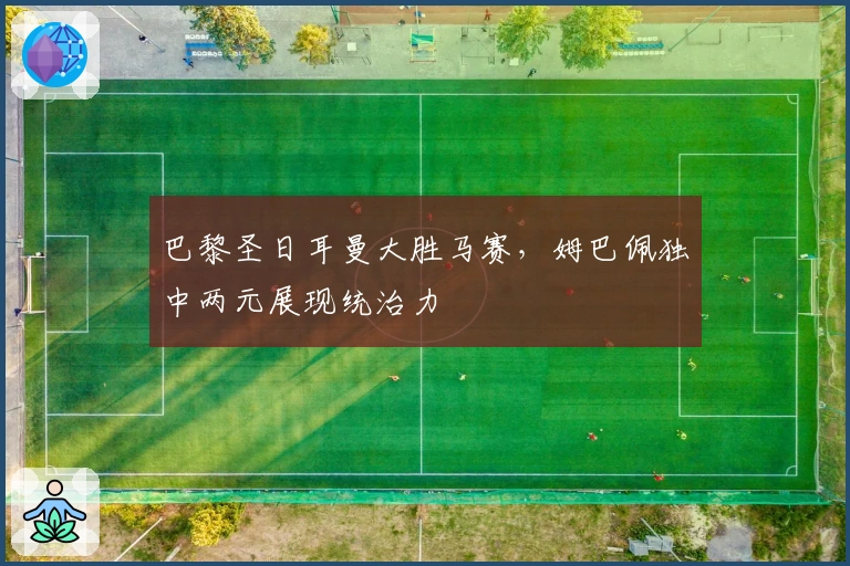 巴黎圣日耳曼大胜马赛，姆巴佩独中两元展现统治力