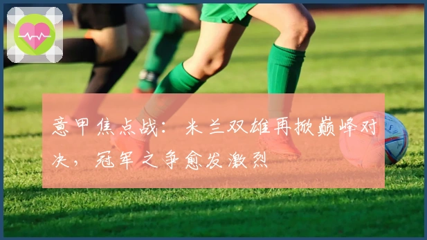 意甲焦点战：米兰双雄再掀巅峰对决，冠军之争愈发激烈