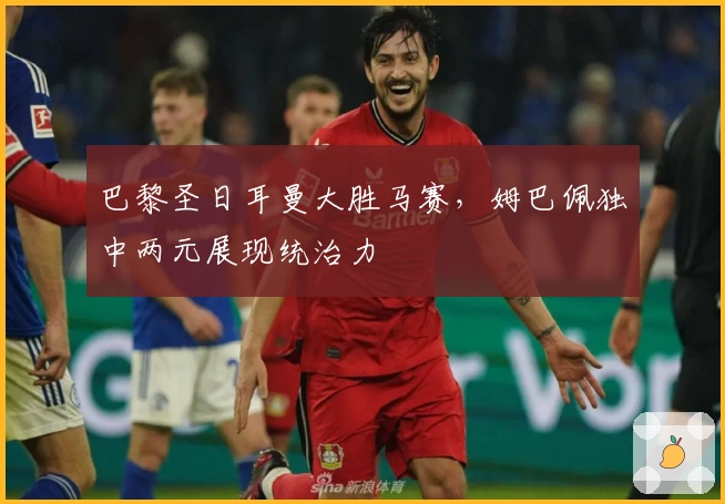 巴黎圣日耳曼大胜马赛，姆巴佩独中两元展现统治力