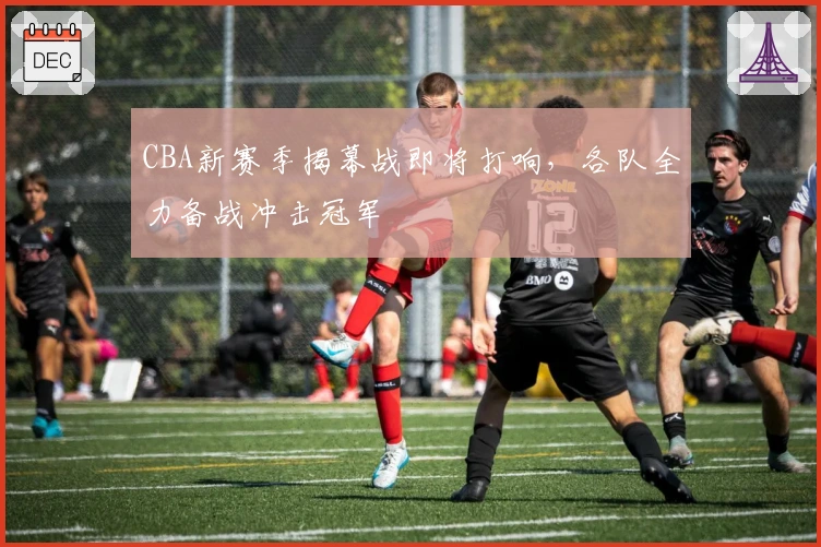 CBA新赛季揭幕战即将打响，各队全力备战冲击冠军