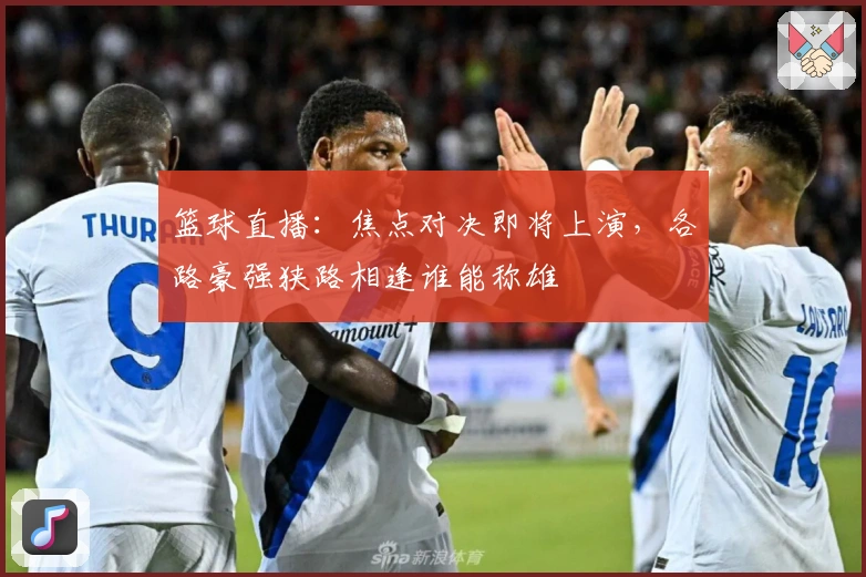 篮球直播：焦点对决即将上演，各路豪强狭路相逢谁能称雄