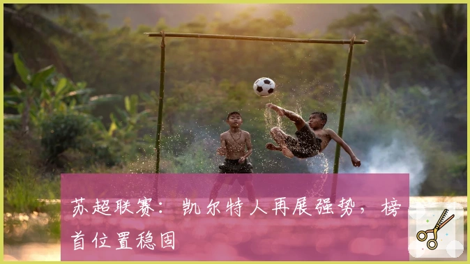 苏超联赛：凯尔特人再展强势，榜首位置稳固