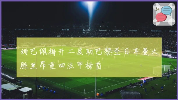 姆巴佩梅开二度助巴黎圣日耳曼大胜里昂重回法甲榜首