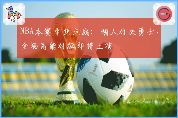 NBA本赛季焦点战：湖人对决勇士，全场高能对飙即将上演