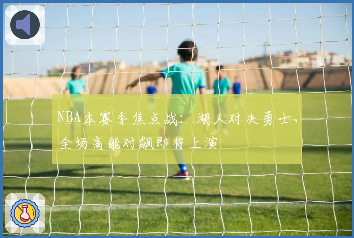 NBA本赛季焦点战：湖人对决勇士，全场高能对飙即将上演