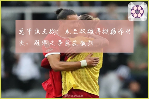 意甲焦点战：米兰双雄再掀巅峰对决，冠军之争愈发激烈